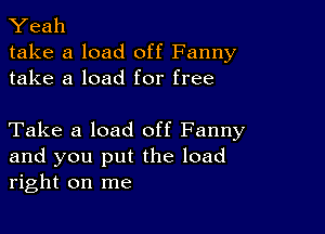 Yeah
take a load off Fanny
take a load for free

Take a load off Fanny
and you put the load
right on me