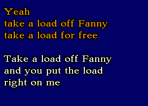 Yeah
take a load off Fanny
take a load for free

Take a load off Fanny
and you put the load
right on me