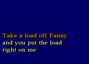 Take a load off Fanny
and you put the load
right on me