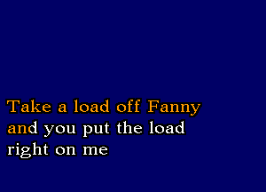 Take a load off Fanny
and you put the load
right on me