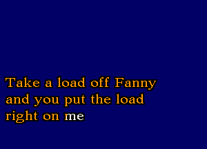 Take a load off Fanny
and you put the load
right on me