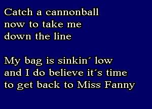 Catch a cannonball
now to take me
down the line

My bag is sinkin' low
and I do believe it's time
to get back to Miss Fanny