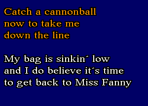 Catch a cannonball
now to take me
down the line

My bag is sinkin' low
and I do believe it's time
to get back to Miss Fanny