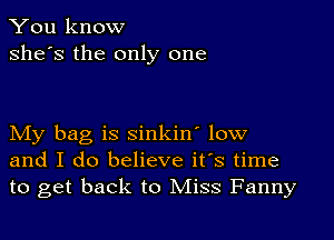 You know
she's the only one

My bag is sinkin' low
and I do believe it's time
to get back to Miss Fanny