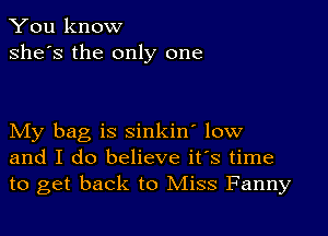 You know
she's the only one

My bag is sinkin' low
and I do believe it's time
to get back to Miss Fanny