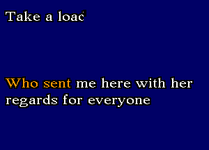 Take a loac

XVho sent me here with her
regards for everyone