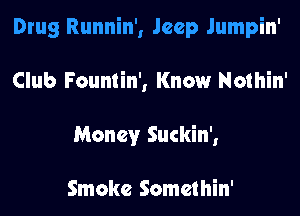 Drug Runnin', Jeep Jumpin'
Club Fountin', Know Nothin'
Money Suckin',

Smoke Somethin'