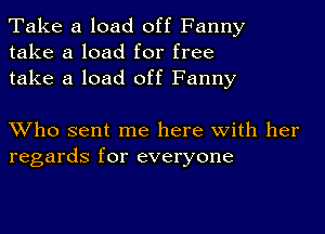 Take a load off Fanny
take a load for free
take a load off Fanny

Who sent me here with her
regards for everyone