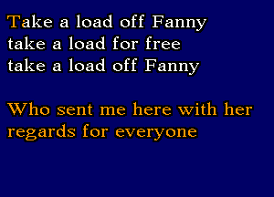 Take a load off Fanny
take a load for free
take a load off Fanny

Who sent me here with her
regards for everyone