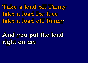 Take a load off Fanny
take a load for free
take a load off Fanny

And you put the load
right on me