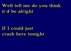 XVell tell me do you think
it'd be alright

If I could just
crash here tonight