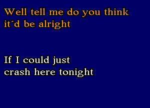 XVell tell me do you think
it'd be alright

If I could just
crash here tonight