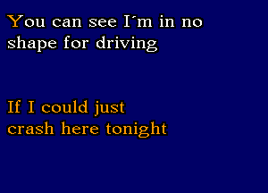 You can see I'm in no
shape for driving

If I could just
crash here tonight