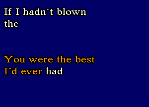 If I hadn't blown
the

You were the best
I'd ever had