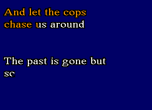 And let the cops
chase us around

The past is gone but
so