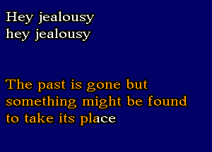 Hey jealousy
hey jealousy

The past is gone but
something might be found
to take its place