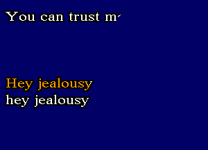 You can trust m'

Hey jealousy
hey jealousy