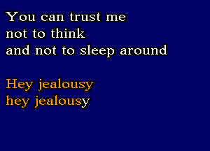 You can trust me
not to think

and not to sleep around

Hey jealousy
hey jealousy