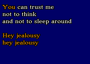 You can trust me
not to think

and not to sleep around

Hey jealousy
hey jealousy