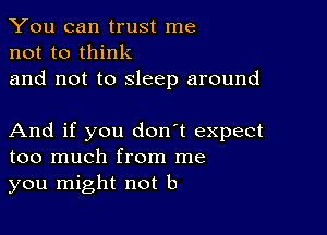 You can trust me
not to think

and not to sleep around

And if you don't expect
too much from me
you might not b