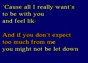 oCause all I really want's
to be with you
and feel lik-

And if you don't expect
too much from me
you might not be let down