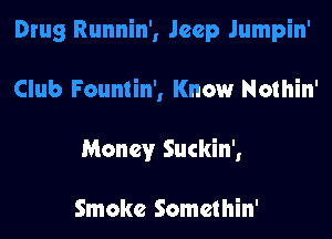 Drug Runnin', Jeep Jumpin'
Club Fountin', Know Nothin'
Money Suckin',

Smoke Somethin'