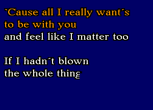 CauSe all I really want's
to be with you
and feel like I matter too

If I hadn't blown
the whole thing