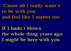 ICause all I really want's
to be With you
and feel like I matter too

If I hadn't blown
the whole thing years ago
I might be here With you