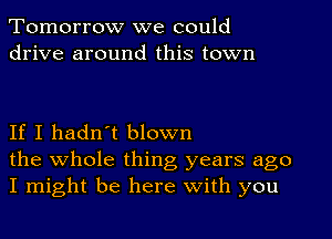 Tomorrow we could
drive around this town

If I hadn't blown

the whole thing years ago
I might be here With you