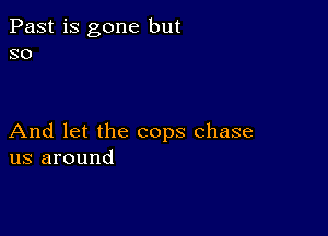 Past is gone but
so

And let the cops chase
us around