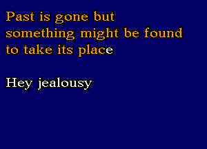 Past is gone but
something might be found
to take its place

Hey jealousy