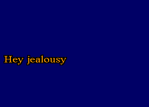 Hey jealousy