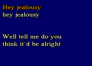 Hey jealousy
hey jealousy

XVell tell me do you
think it'd be alright