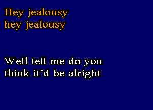 Hey jealousy
hey jealousy

XVell tell me do you
think it'd be alright