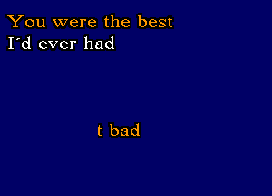 You were the best
I'd ever had