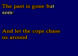 The past is gone but
somi

And let the cops chase
us around