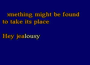 )mething might be found
to take its place

Hey jealousy