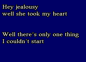 Hey jealousy
well she took my heart

XVell there's only one thing
I couldn't start