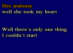 Hey jealousy
well she took my heart

XVell there's only one thing
I couldn't start