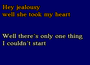 Hey jealousy
well she took my heart

XVell there's only one thing
I couldn't start