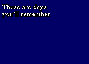 These are days
you'll remember