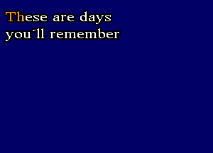 These are days
you'll remember