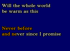 TWill the whole world
be warm as this

Never before
and never since I promise