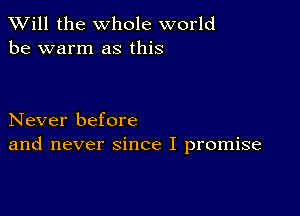 TWill the whole world
be warm as this

Never before
and never since I promise