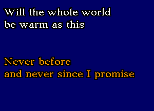 TWill the whole world
be warm as this

Never before
and never since I promise