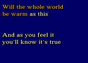 TWill the whole world
be warm as this

And as you feel it
you'll know ifs true