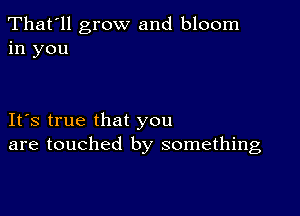 That'll grow and bloom
in you

IFS true that you
are touched by something