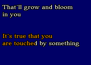 That'll grow and bloom
in you

IFS true that you
are touched by something