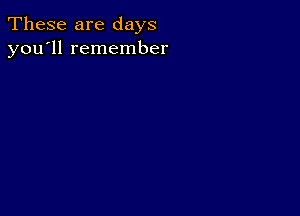 These are days
you'll remember