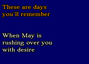 These are days
you'll remember

XVhen May is
rushing over you
With desire